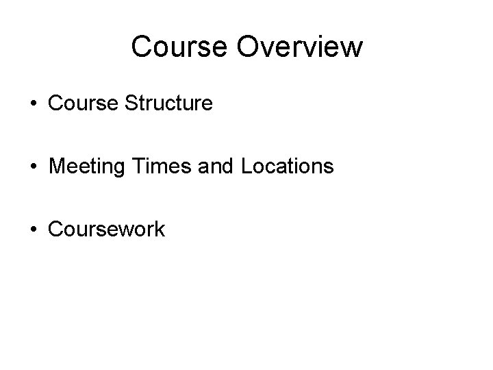 Course Overview • Course Structure • Meeting Times and Locations • Coursework 