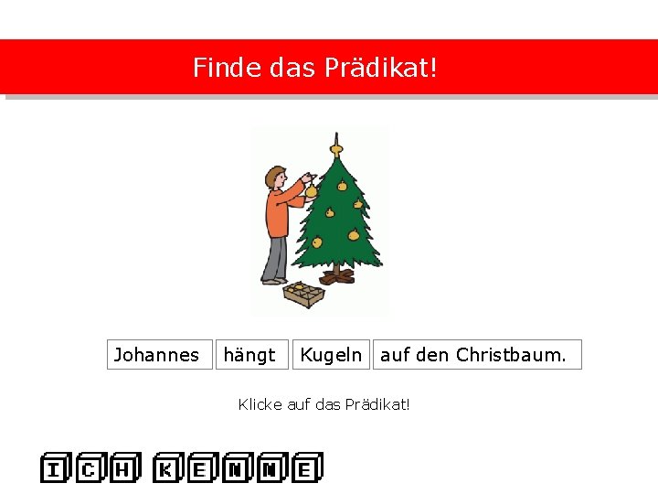 Finde das Prädikat! Johannes hängt Kugeln auf den Christbaum. Klicke auf das Prädikat! 