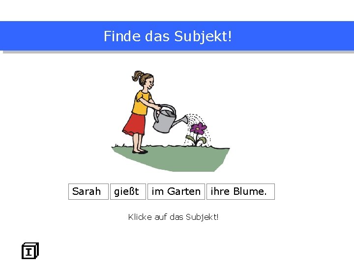 Finde das Subjekt! Sarah gießt im Garten ihre Blume. Klicke auf das Subjekt! 