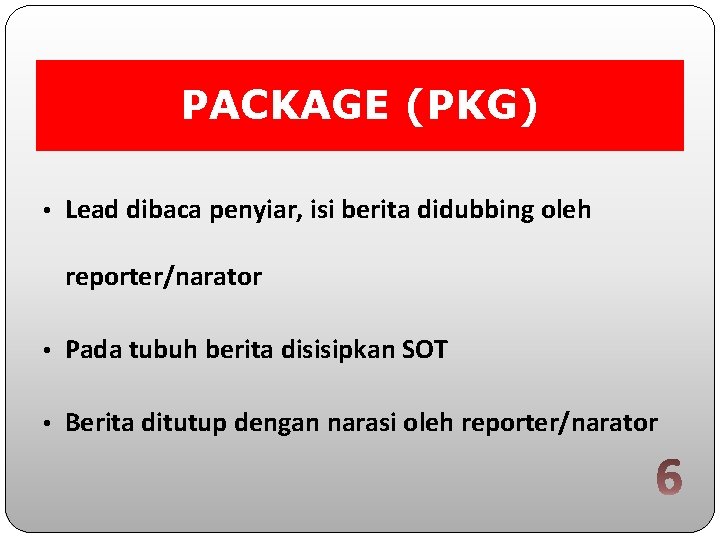 PACKAGE (PKG) • Lead dibaca penyiar, isi berita didubbing oleh reporter/narator • Pada tubuh