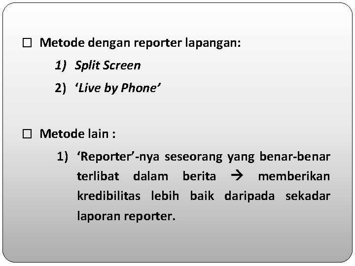 � Metode dengan reporter lapangan: 1) Split Screen 2) ‘Live by Phone’ � Metode