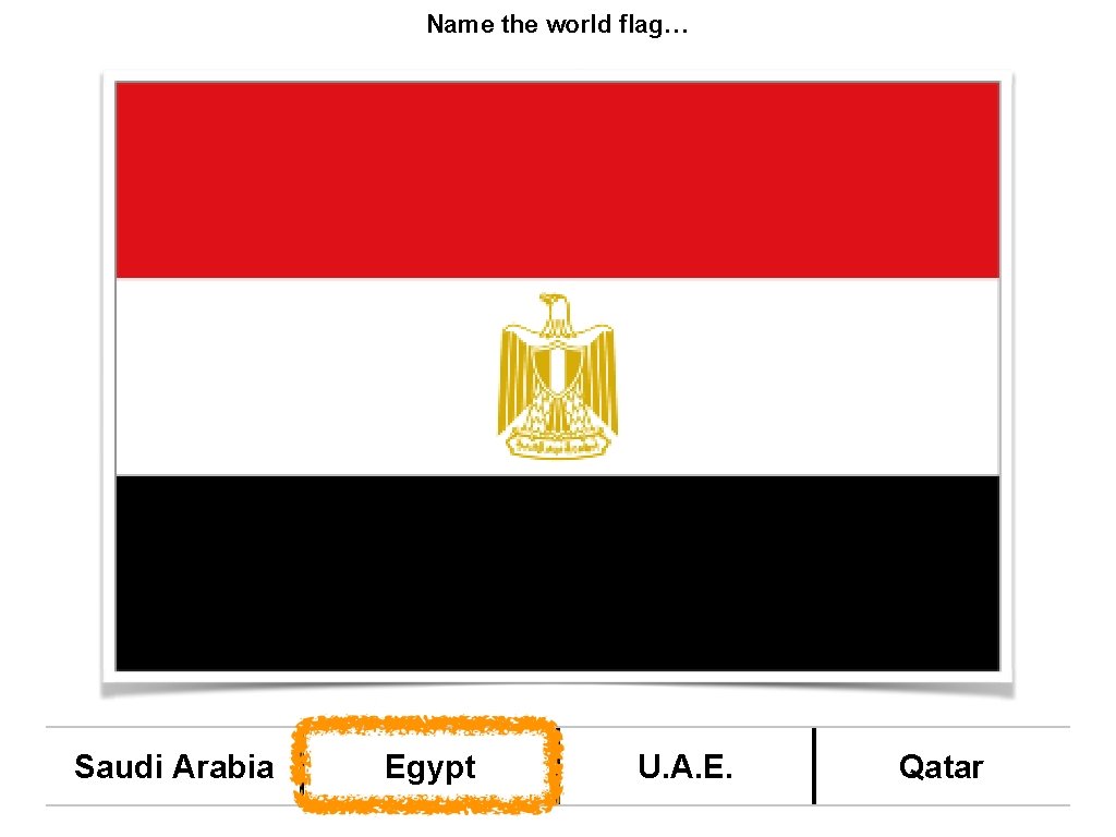 Name the world flag… Saudi Arabia Egypt U. A. E. Qatar 