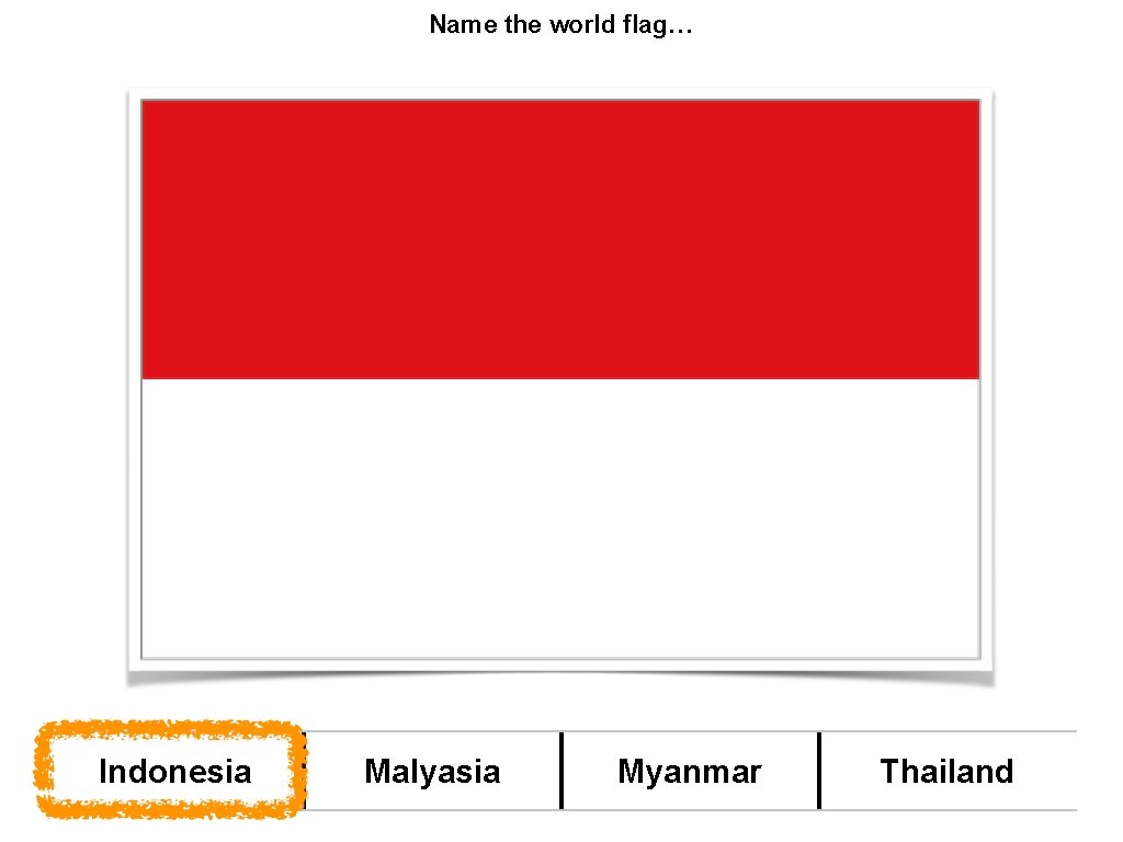 Name the world flag… Indonesia Malyasia Myanmar Thailand 