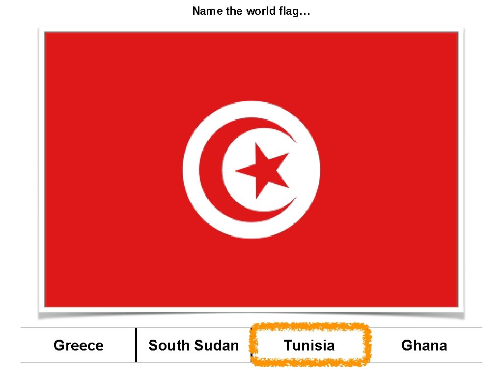 Name the world flag… Greece South Sudan Tunisia Ghana 