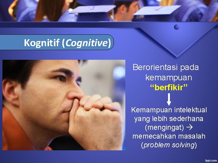 Kognitif (Cognitive) Berorientasi pada kemampuan “berfikir” Kemampuan intelektual yang lebih sederhana (mengingat) memecahkan masalah