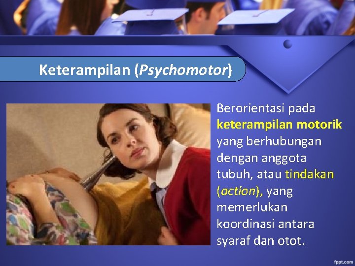 Keterampilan (Psychomotor) Berorientasi pada keterampilan motorik yang berhubungan dengan anggota tubuh, atau tindakan (action),