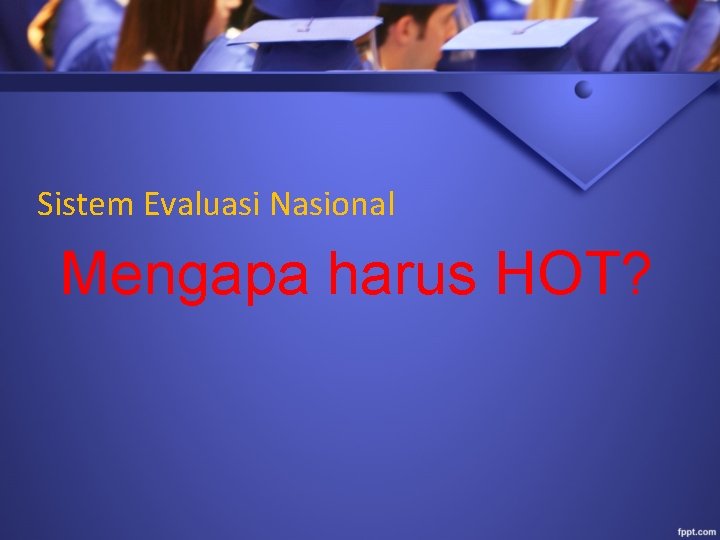 Sistem Evaluasi Nasional Mengapa harus HOT? 