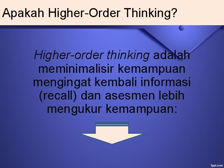 Apakah Higher-Order Thinking? Higher-order thinking adalah meminimalisir kemampuan mengingat kembali informasi (recall) dan asesmen