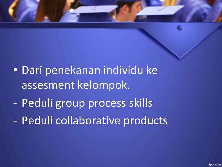  • Dari penekanan individu ke assesment kelompok. - Peduli group process skills -