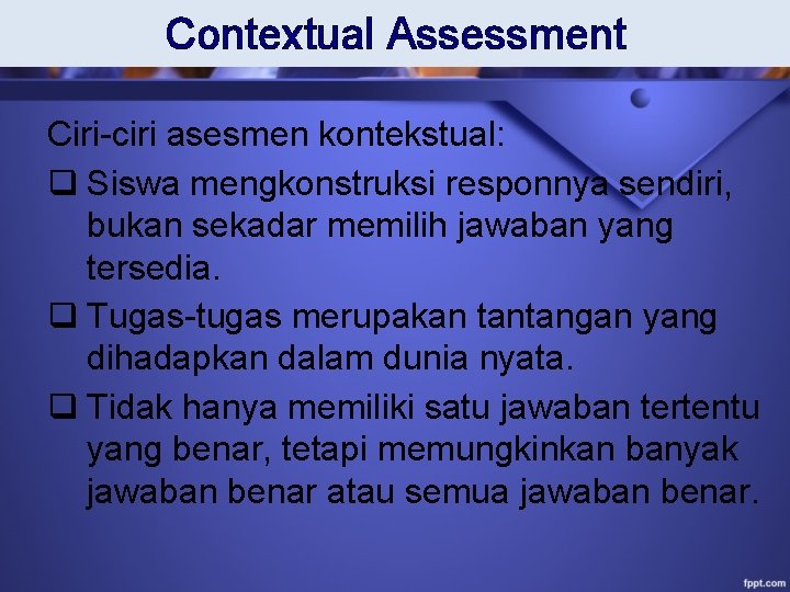 Contextual Assessment Ciri-ciri asesmen kontekstual: q Siswa mengkonstruksi responnya sendiri, bukan sekadar memilih jawaban