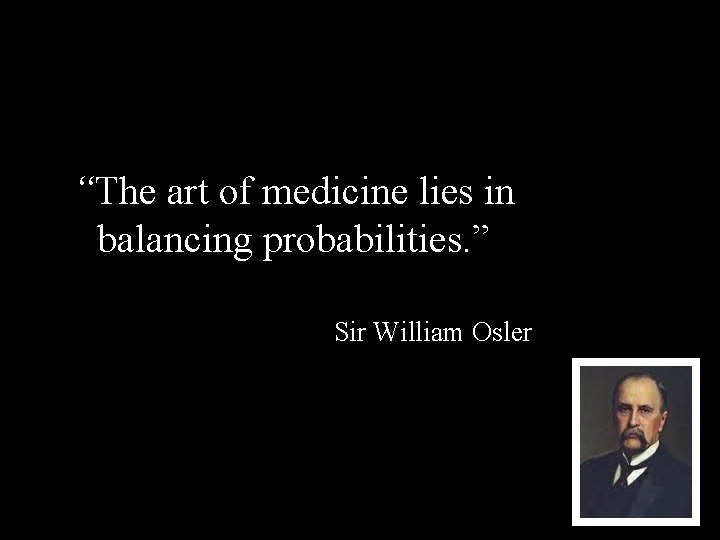 “The art of medicine lies in balancing probabilities. ” Sir William Osler 