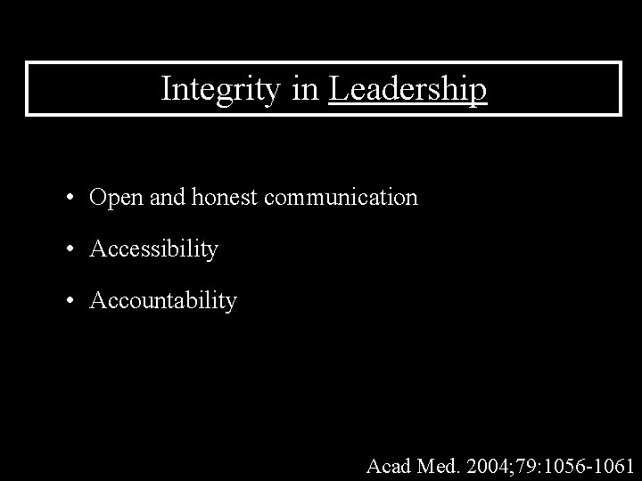 Integrity in Leadership • Open and honest communication • Accessibility • Accountability Acad Med.