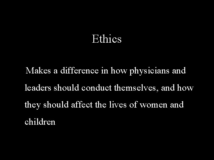 Ethics Makes a difference in how physicians and leaders should conduct themselves, and how