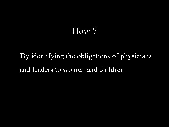 How ? By identifying the obligations of physicians and leaders to women and children