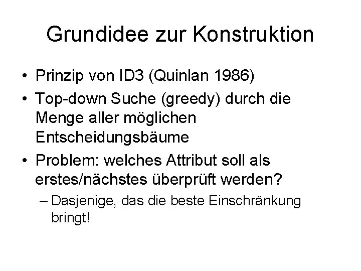 Grundidee zur Konstruktion • Prinzip von ID 3 (Quinlan 1986) • Top-down Suche (greedy)
