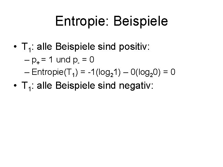 Entropie: Beispiele • T 1: alle Beispiele sind positiv: – p+ = 1 und