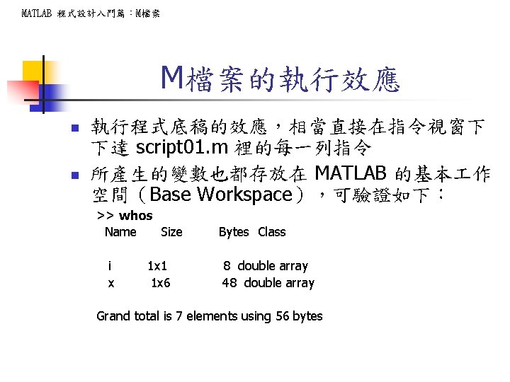 MATLAB 程式設計入門篇：M檔案 M檔案的執行效應 n n 執行程式底稿的效應，相當直接在指令視窗下 下達 script 01. m 裡的每一列指令 所產生的變數也都存放在 MATLAB 的基本