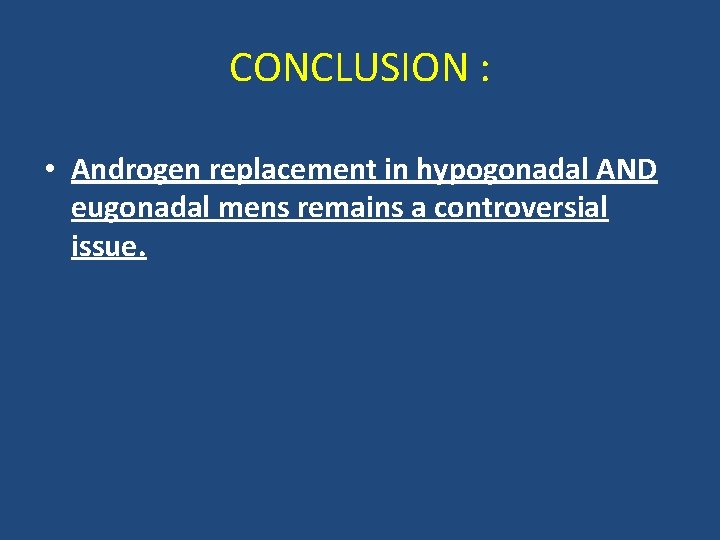 CONCLUSION : • Androgen replacement in hypogonadal AND eugonadal mens remains a controversial issue.