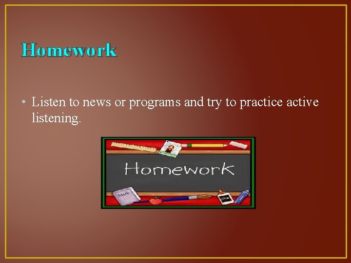 Homework • Listen to news or programs and try to practice active listening. 