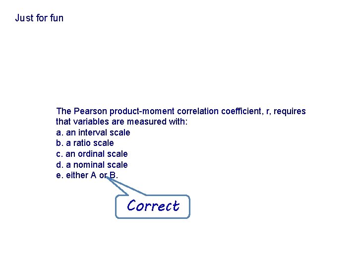 Just for fun The Pearson product-moment correlation coefficient, r, requires that variables are measured