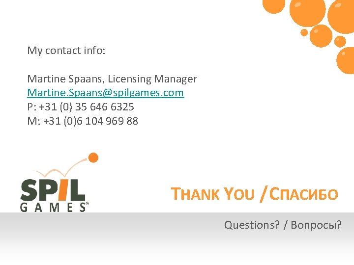 My contact info: Martine Spaans, Licensing Manager Martine. Spaans@spilgames. com P: +31 (0) 35