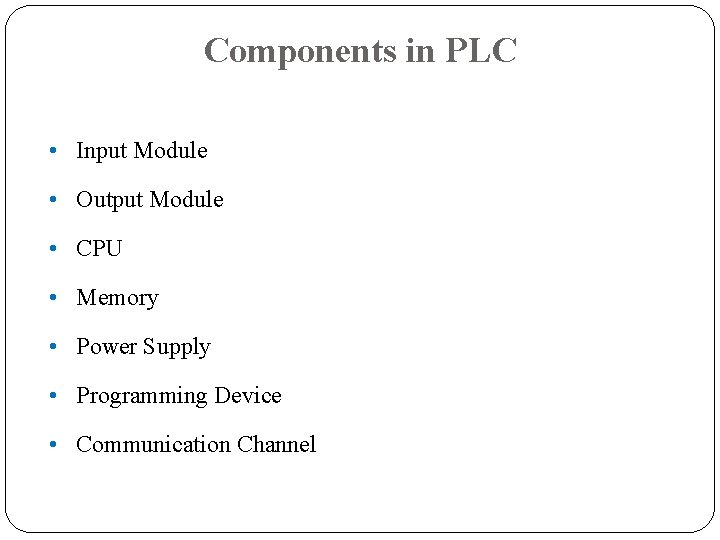 Components in PLC • Input Module • Output Module • CPU • Memory • Components in PLC • Input Module • Output Module • CPU • Memory •