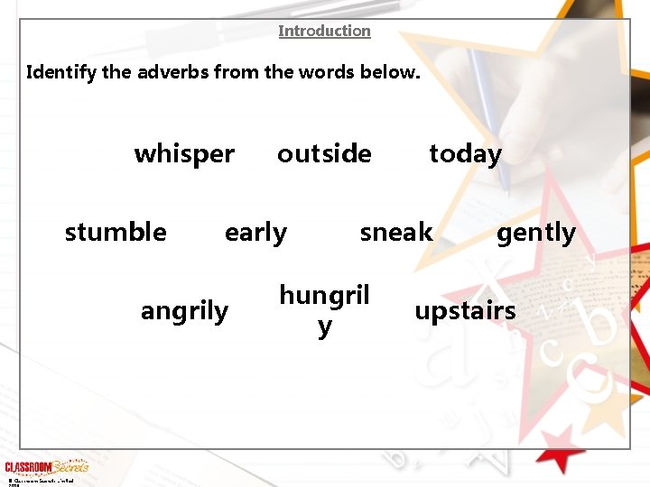 Introduction Identify the adverbs from the words below. whisper stumble early angrily © Classroom