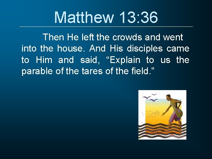 Matthew 13: 36 Then He left the crowds and went into the house. And