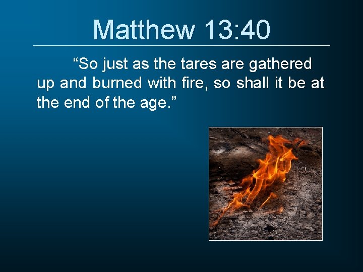 Matthew 13: 40 “So just as the tares are gathered up and burned with