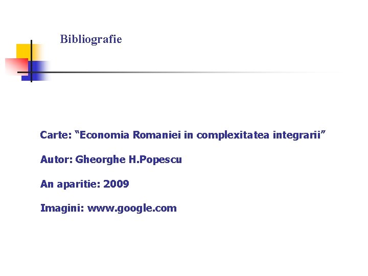 Bibliografie Carte: “Economia Romaniei in complexitatea integrarii” Autor: Gheorghe H. Popescu An aparitie: 2009