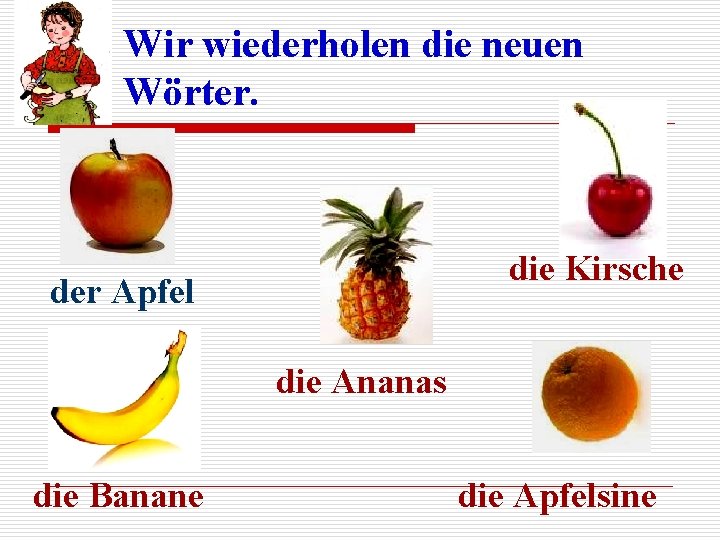 Wir wiederholen die neuen Wörter. die Kirsche der Apfel die Ananas die Banane die