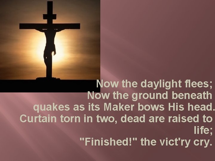 Now the daylight flees; Now the ground beneath quakes as its Maker bows His