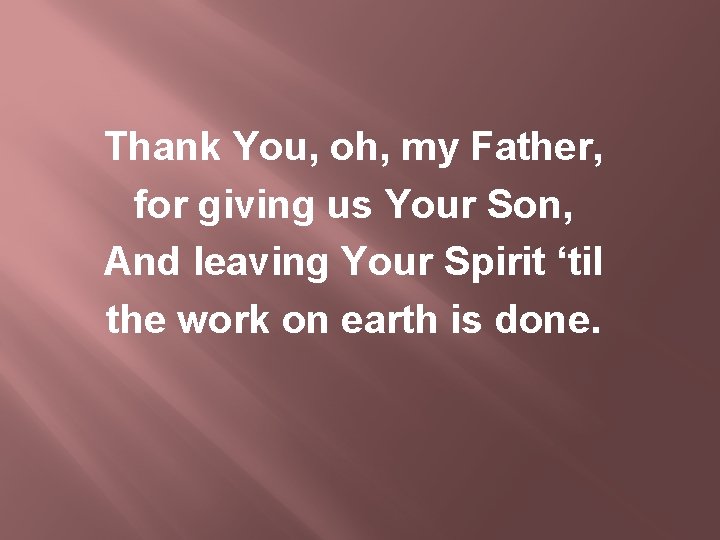 Thank You, oh, my Father, for giving us Your Son, And leaving Your Spirit