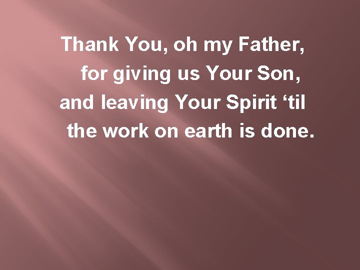 Thank You, oh my Father, for giving us Your Son, and leaving Your Spirit