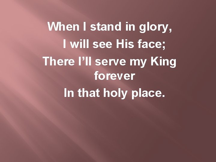 When I stand in glory, I will see His face; There I’ll serve my