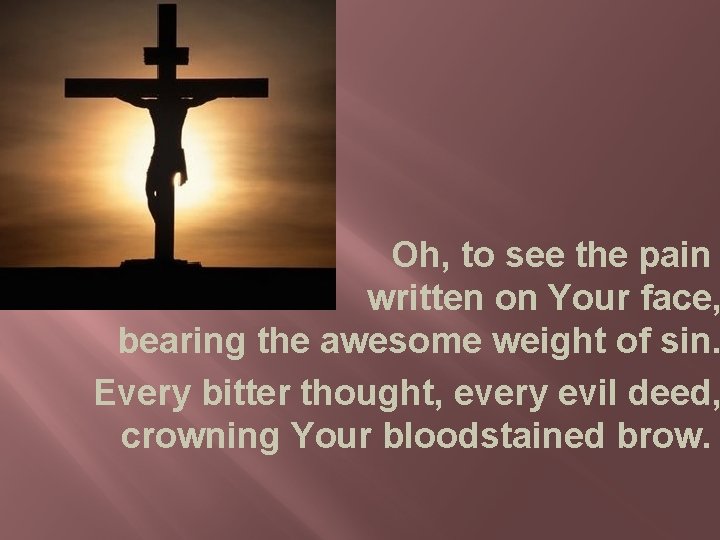 Oh, to see the pain written on Your face, bearing the awesome weight of