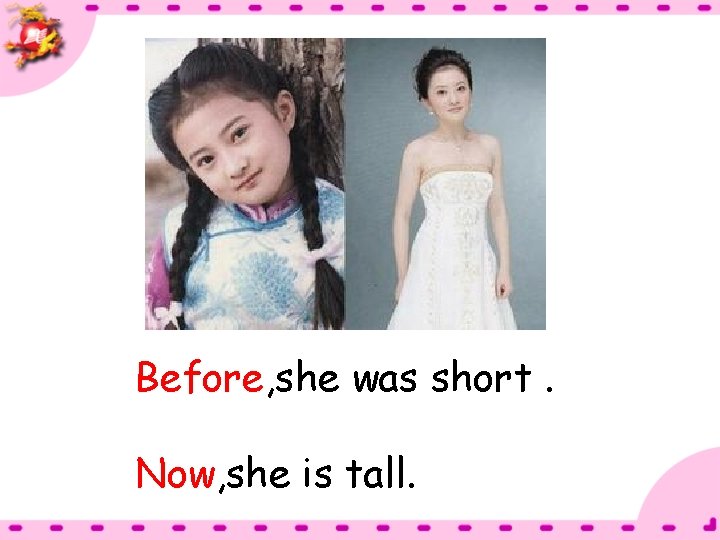 Before, she was short. Now, she is tall. 