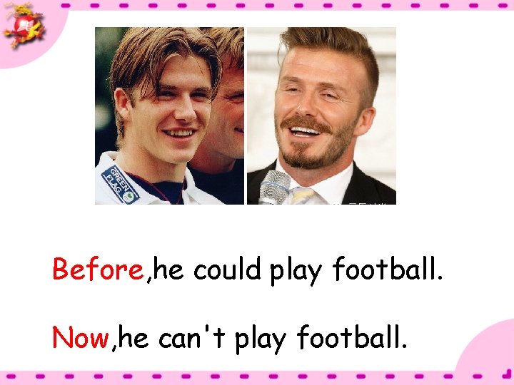 Before, he could play football. Now, he can't play football. 