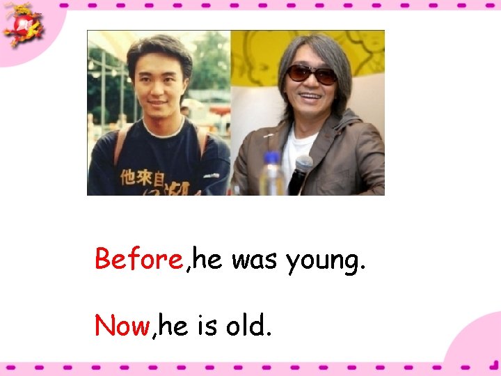 Before, he was young. Now, he is old. 