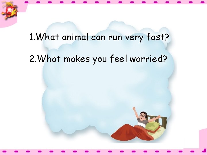 1. What animal can run very fast? 2. What makes you feel worried? 