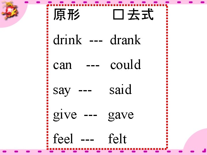 原形 � 去式 drink --- drank can --- could say --- said give ---