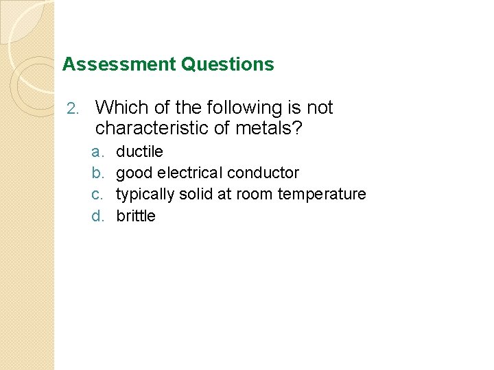 Assessment Questions 2. Which of the following is not characteristic of metals? a. b.
