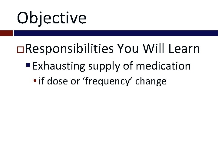 Objective Responsibilities You Will Learn § Exhausting supply of medication • if dose or