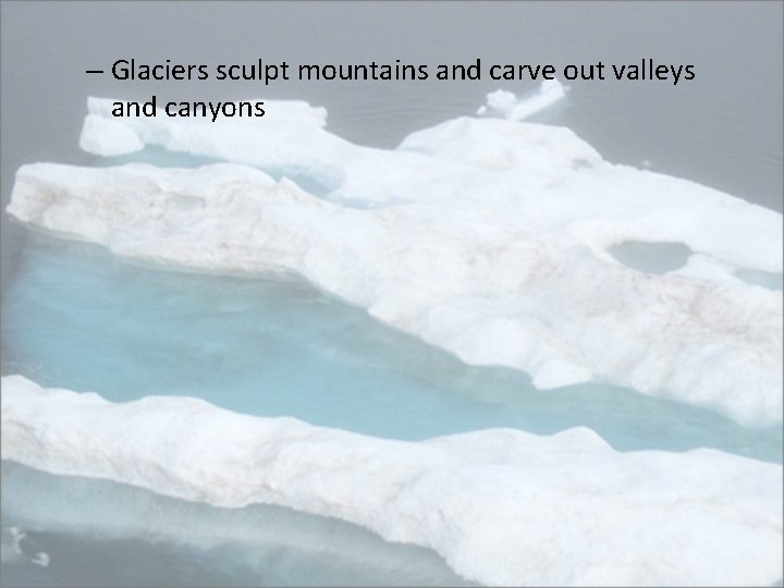– Glaciers sculpt mountains and carve out valleys and canyons 