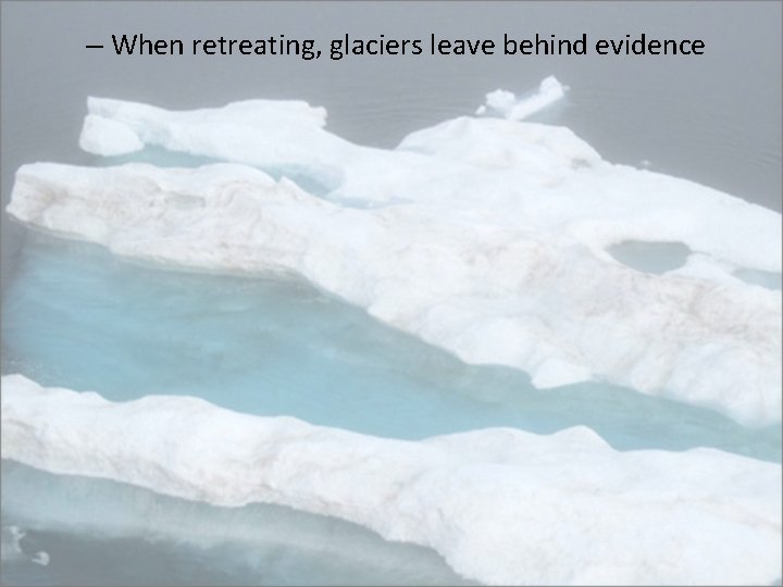 – When retreating, glaciers leave behind evidence 