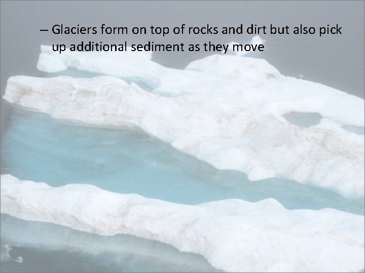 – Glaciers form on top of rocks and dirt but also pick up additional