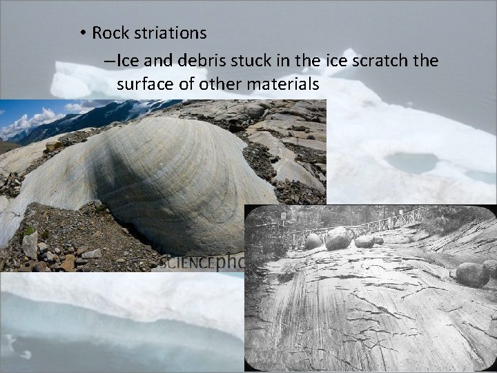  • Rock striations – Ice and debris stuck in the ice scratch the