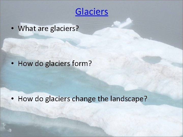 Glaciers • What are glaciers? • How do glaciers form? • How do glaciers