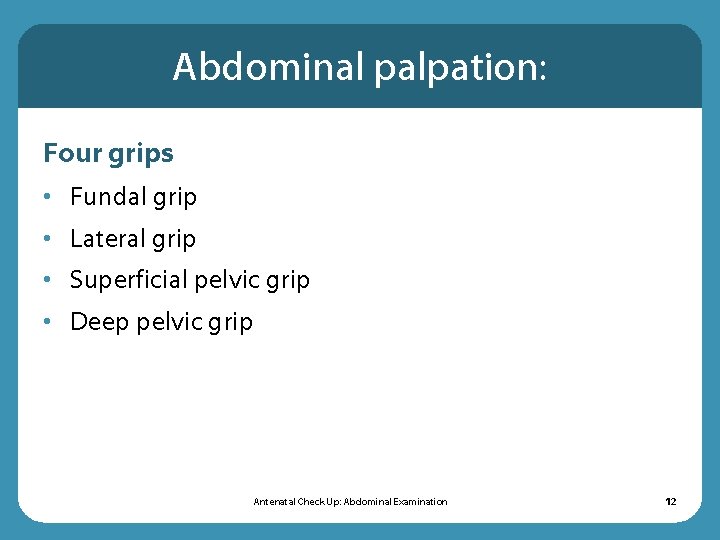 Abdominal palpation: Four grips • Fundal grip • Lateral grip • Superficial pelvic grip Abdominal palpation: Four grips • Fundal grip • Lateral grip • Superficial pelvic grip