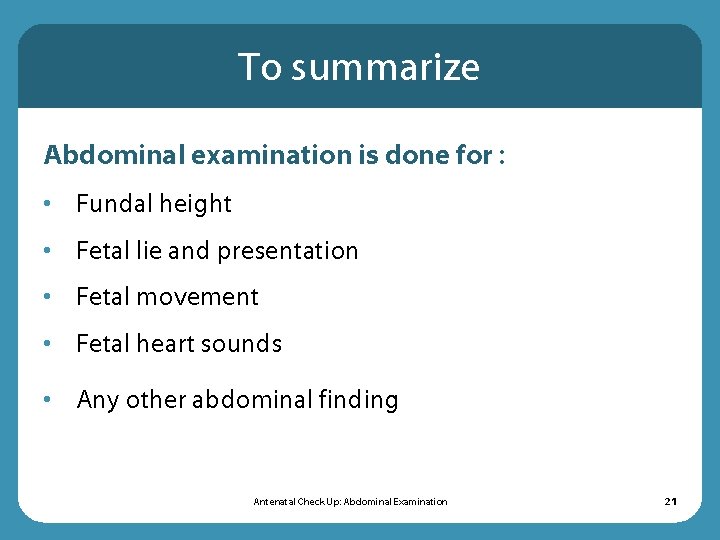 To summarize Abdominal examination is done for : • Fundal height • Fetal lie